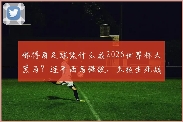 佛得角足球凭什么成2026世界杯大黑马？连平西乌强敌，末轮生死战赢沙特即出线，出线形势深度分析