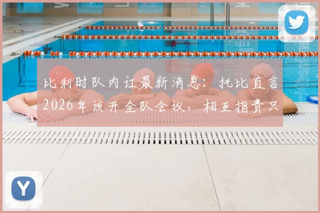 比利时队内讧最新消息：托比直言2026年该开全队会议，相互指责只会重蹈覆辙