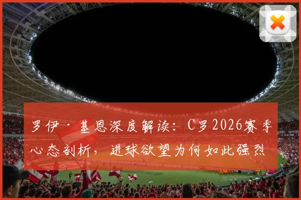 罗伊·基恩深度解读:C罗2026赛季心态剖析,进球欲望为何如此强烈?前曼联队友视角全解析