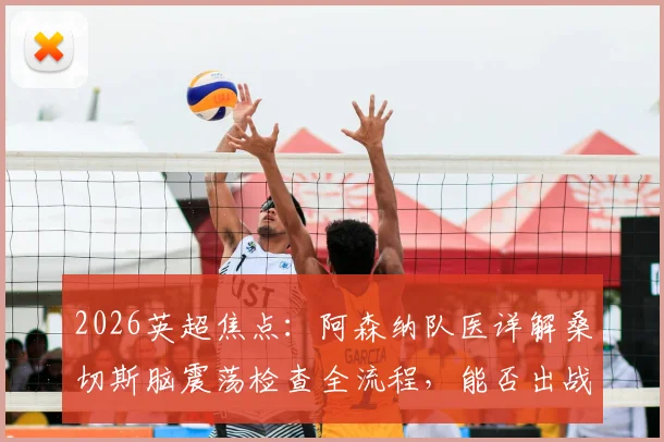 2026英超焦点：阿森纳队医详解桑切斯脑震荡检查全流程，能否出战利物浦取决于评估结果，附脑震荡保护协议解读