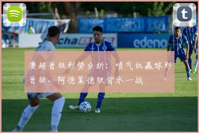 澳超晋级形势分析：喷气机赢球即晋级，阿德莱德联背水一战
