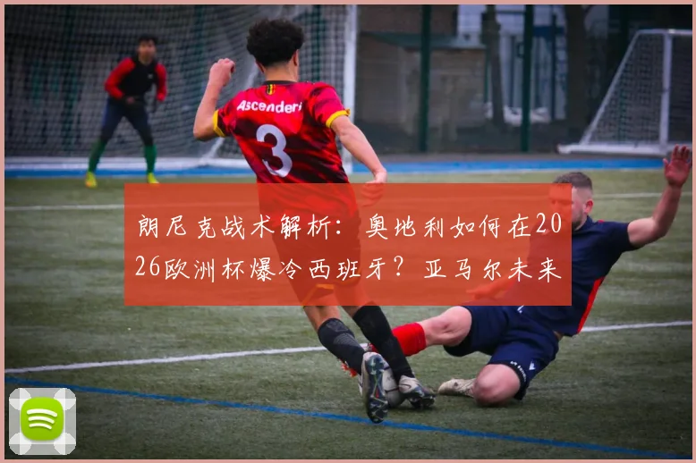朗尼克战术解析:奥地利如何在2026欧洲杯爆冷西班牙?亚马尔未来十年发展上限预测