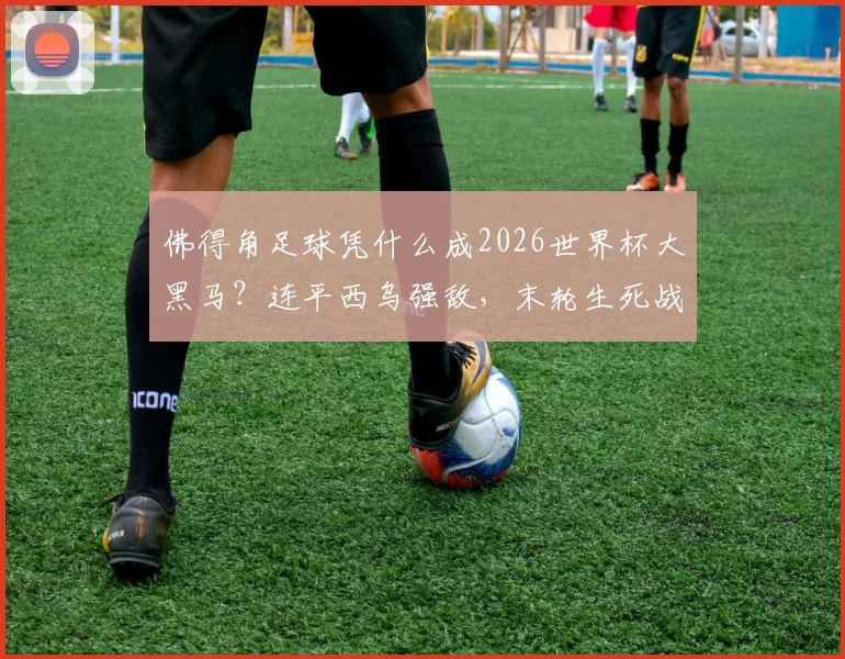 佛得角足球凭什么成2026世界杯大黑马?连平西乌强敌,末轮生死战赢沙特即出线,出线形势深度分析