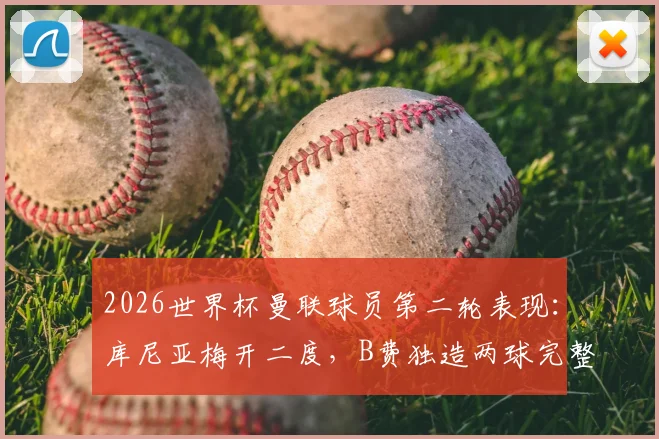 2026世界杯曼联球员第二轮表现:库尼亚梅开二度,B费独造两球完整回顾