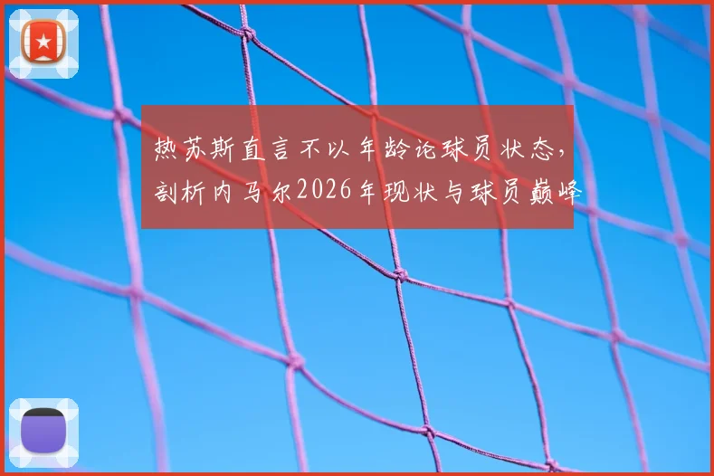 热苏斯直言不以年龄论球员状态，剖析内马尔2026年现状与球员巅峰期延长秘诀