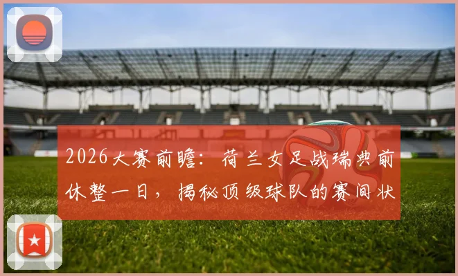 2026大赛前瞻：荷兰女足战瑞典前休整一日，揭秘顶级球队的赛间状态管理法则