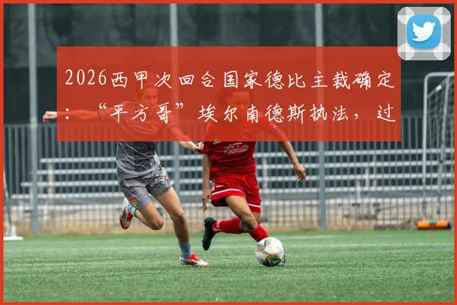 2026西甲次回合国家德比主裁确定：“平方哥”埃尔南德斯执法，过往记录与风格全解析