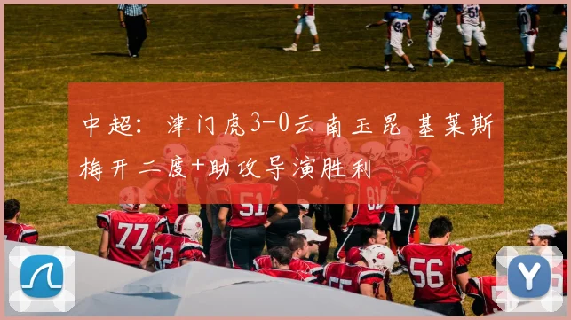 中超：津门虎3-0云南玉昆 基莱斯梅开二度+助攻导演胜利