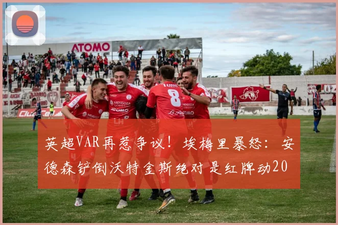 英超VAR再惹争议！埃梅里暴怒：安德森铲倒沃特金斯绝对是红牌动2026作，解析当值主裁与视频回放的严重失误