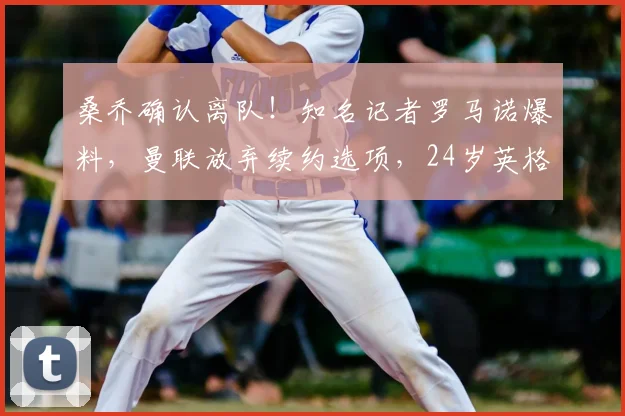 桑乔确认离队!知名记者罗马诺爆料,曼联放弃续约选项,24岁英格兰边锋将于2026赛季末成自由身球员