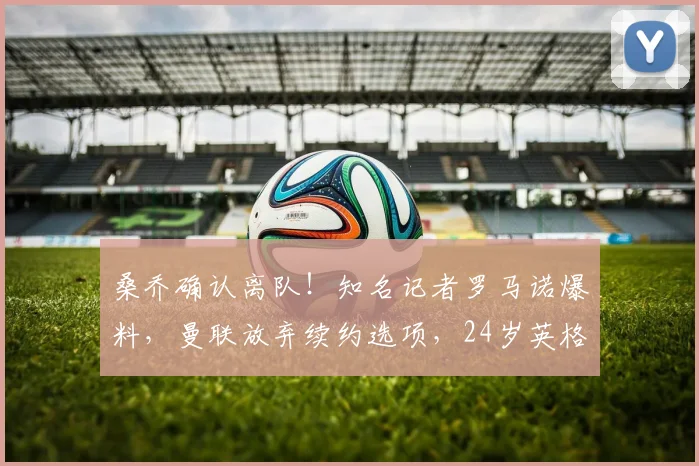 桑乔确认离队！知名记者罗马诺爆料，曼联放弃续约选项，24岁英格兰边锋将于2026赛季末成自由身球员