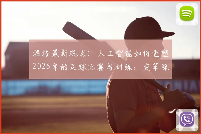 温格最新观点:人工智能如何重塑2026年的足球比赛与训练,变革深度解析