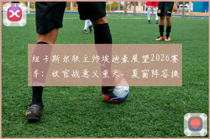 纽卡斯尔联主帅埃迪豪展望2026赛季：收官战意义重大，夏窗阵容换血在即