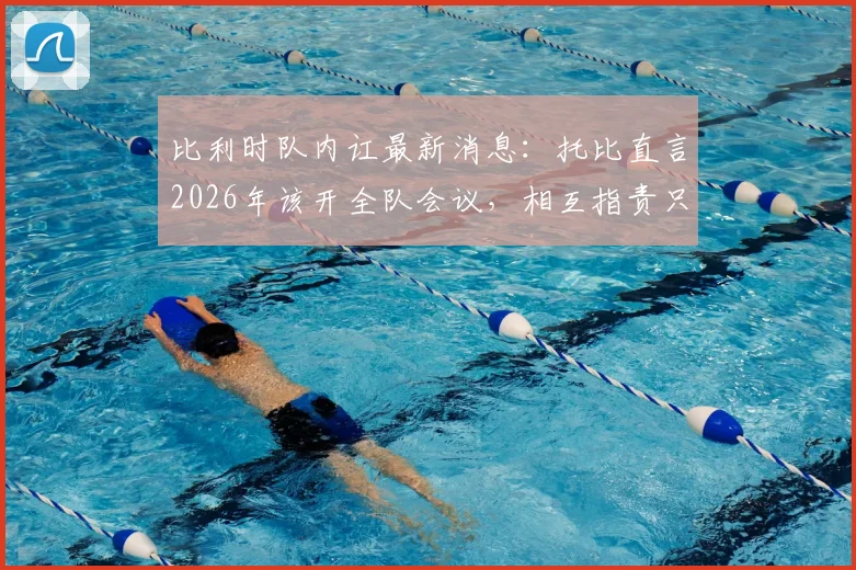 比利时队内讧最新消息:托比直言2026年该开全队会议,相互指责只会重蹈覆辙