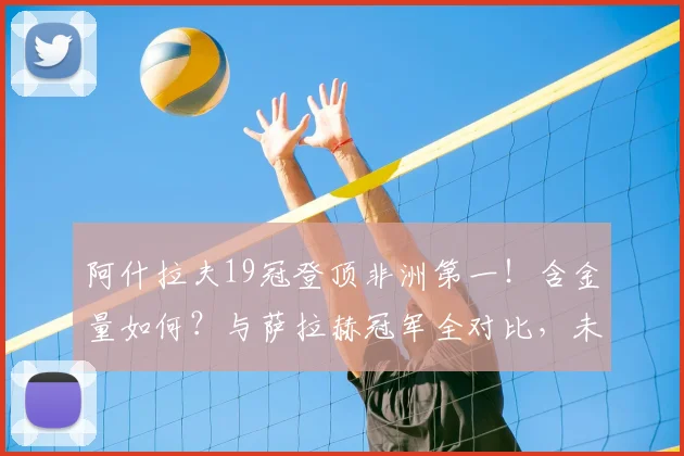 阿什拉夫19冠登顶非洲第一!含金量如何?与萨拉赫冠军全对比,未来能否超越?