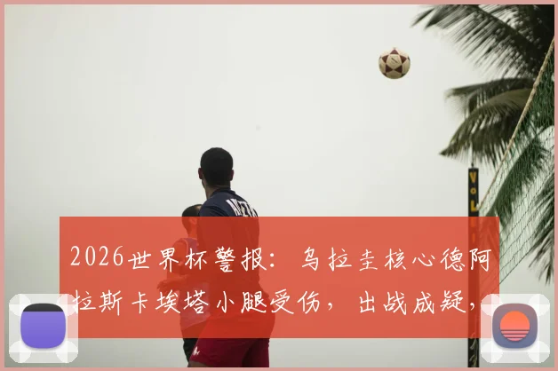 2026世界杯警报：乌拉圭核心德阿拉斯卡埃塔小腿受伤，出战成疑，谁将顶替他的中场位置？