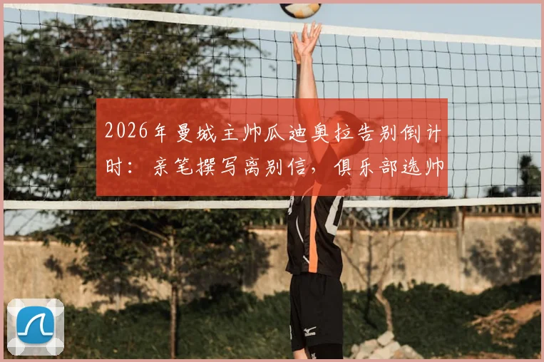 2026年曼城主帅瓜迪奥拉告别倒计时：亲笔撰写离别信，俱乐部选帅工作早已启动