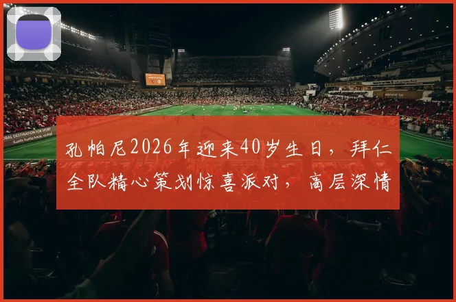 孔帕尼2026年迎来40岁生日,拜仁全队精心策划惊喜派对,高层深情祝福彰显更衣室团结