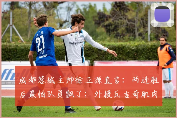 成都蓉城主帅徐正源直言：两连胜后最怕队员飘了；外援瓦吉奇肌肉拉伤成隐患，2026赛季开局喜忧参半