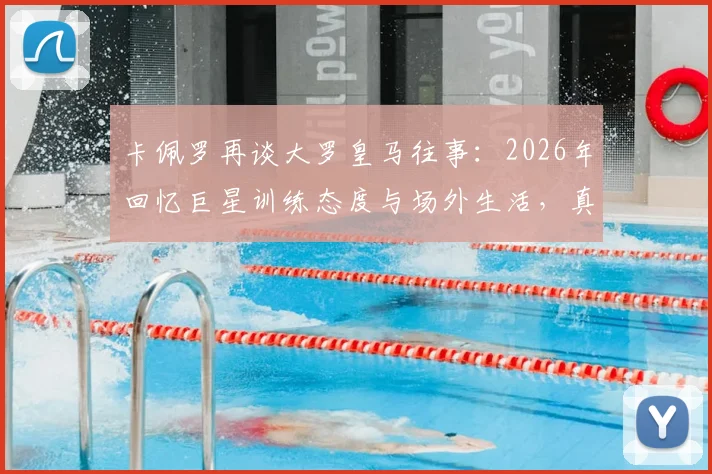 卡佩罗再谈大罗皇马往事：2026年回忆巨星训练态度与场外生活，真实情况究竟如何？